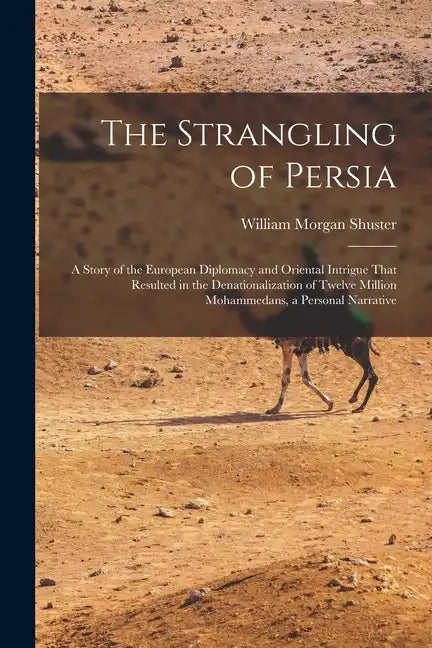 The Strangling of Persia: A Story of the European Diplomacy and Oriental Intrigue That Resulted in the Denationalization of Twelve Million Moham - Paperback