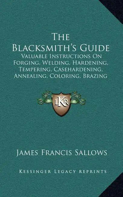 The Blacksmith's Guide: Valuable Instructions On Forging, Welding, Hardening, Tempering, Casehardening, Annealing, Coloring, Brazing (1907) - Hardcover