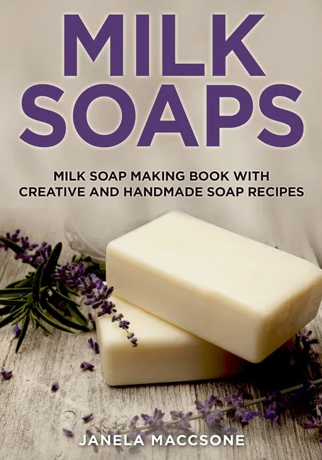 Milk Soaps: Milk Soap Making Book with Creative and Handmade Soap Recipes - Paperback
