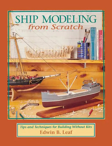 Ship Modeling from Scratch: Tips and Techniques for Building Without Kits - Hardcover