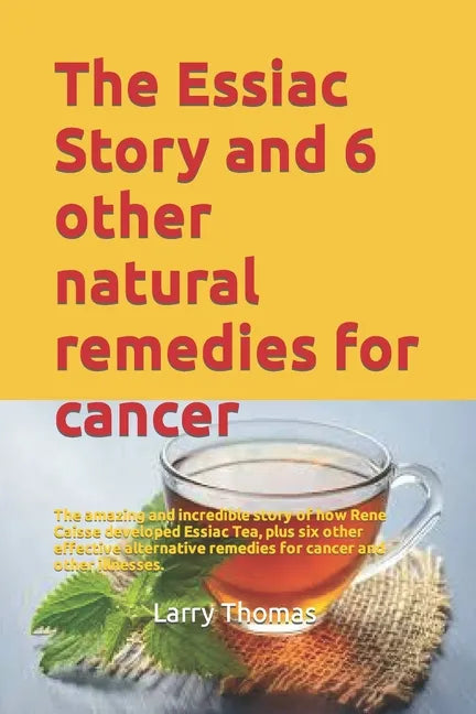 The Essiac Story and 6 other natural remedies for cancer: The amazing and incredible story of how Rene Caisse developed Essiac Tea, plus six other eff - Paperback
