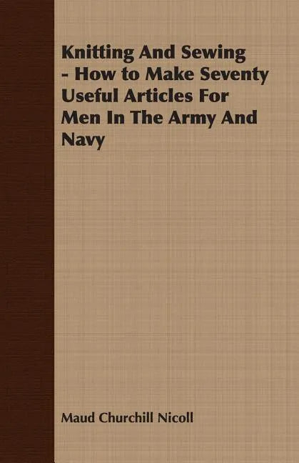 Knitting And Sewing - How to Make Seventy Useful Articles For Men In The Army And Navy - Paperback