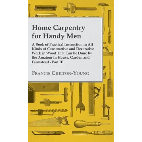 Home Carpentry For Handy Men - A Book Of Practical Instruction In All Kinds Of Constructive And Decorative Work In Wood That Can Be Done By The Amateu - Hardcover