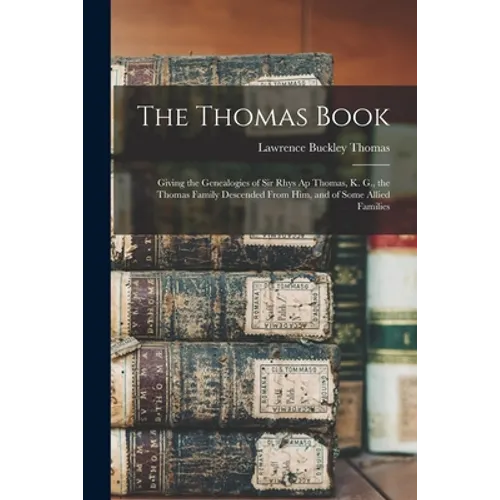 The Thomas Book: Giving the Genealogies of Sir Rhys Ap Thomas, K. G., the Thomas Family Descended From Him, and of Some Allied Families - Paperback