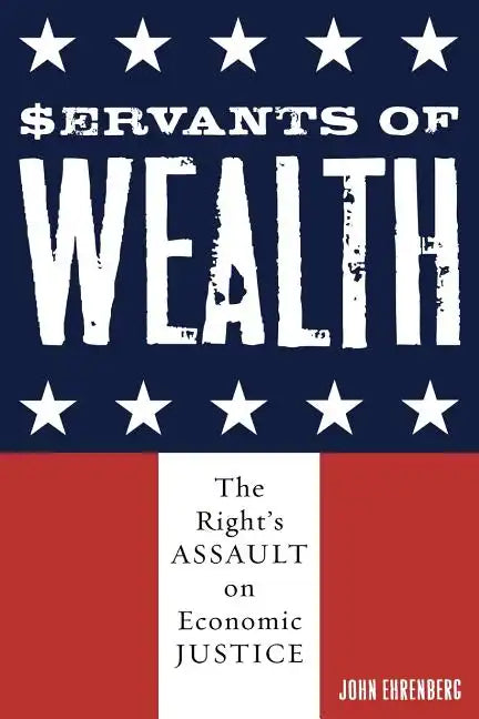 Servants of Wealth: The Right's Assault on Economic Justice - Paperback