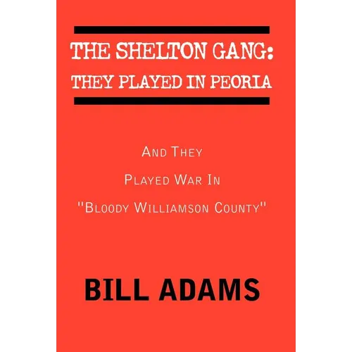 The Shelton Gang: They Played in Peoria: And They Played War In ''Bloody Williamson County'' - Hardcover