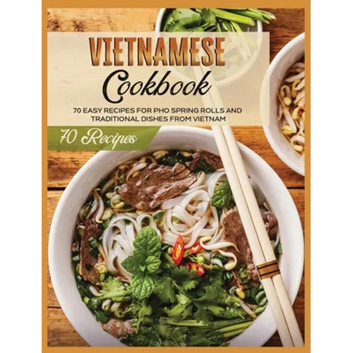 Vietnamese Cookbook: 70 Easy Recipes For Pho Spring Rolls And Traditional Dishes from Vietnam - Hardcover