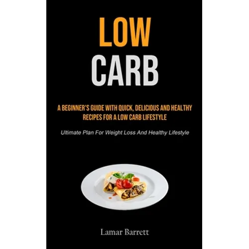 Low Carb: A Beginner's Guide With Quick, Delicious And Healthy Recipes For A Low Carb Lifestyle (Ultimate Plan For Weight Loss And Healthy Lifestyle) - Paperback