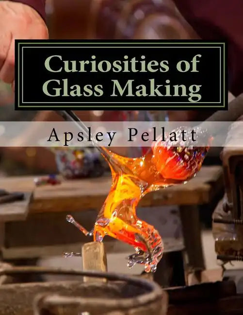 Curiosities of Glass Making: Processes and Productions of Ancient and Modern Ornamental Glass Manufacture - Paperback