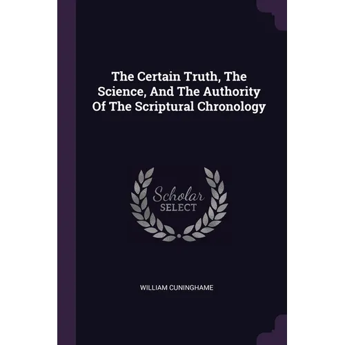 The Certain Truth, The Science, And The Authority Of The Scriptural Chronology - Paperback