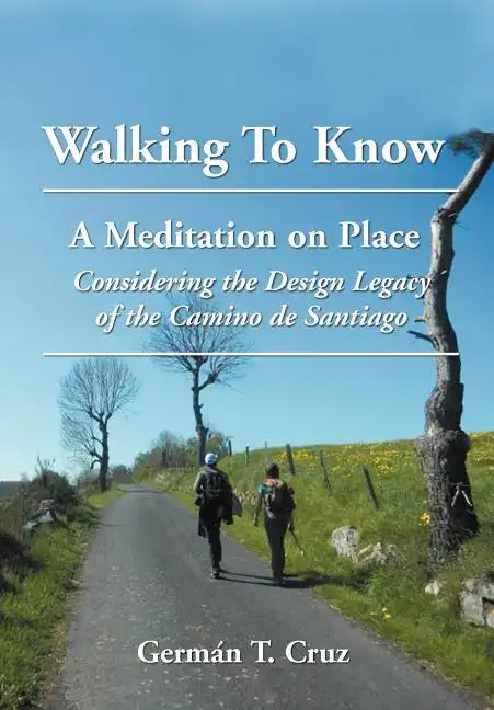 Walking To Know: A Meditation on Place Considering the Design Legacy if the Camino de Santiago - Hardcover