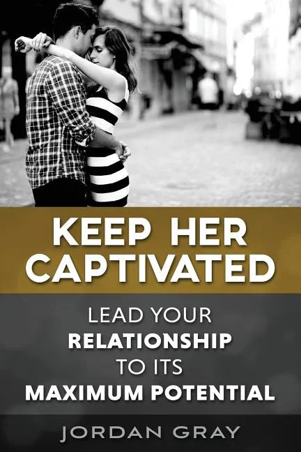 Keep Her Captivated: Lead Your Relationship To Its Maximum Potential - Paperback