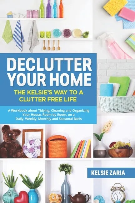 Declutter Your Home: The Kelsie's Way to a Clutter Free Life - A Workbook to Tidying, Cleaning and Organizing Your House, Room by Room, on - Paperback