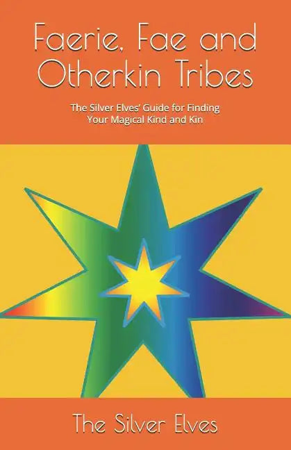 Faerie, Fae and Otherkin Tribes: The Silver Elves' Guide for Finding Your Magical Kind and Kin - Paperback