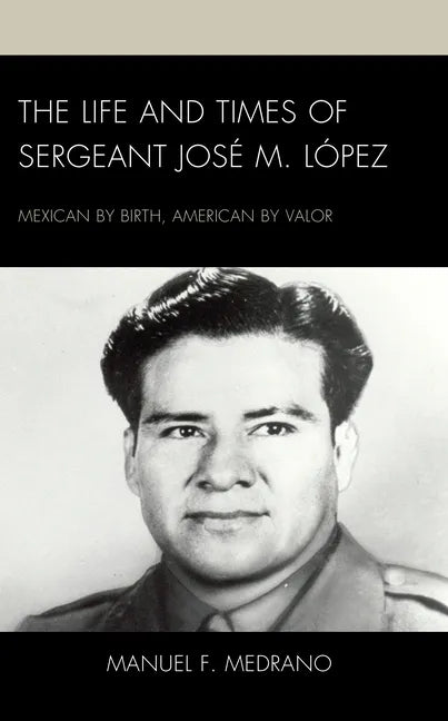 The Life and Times of Sergeant José M. López: Mexican by Birth, American by Valor - Hardcover