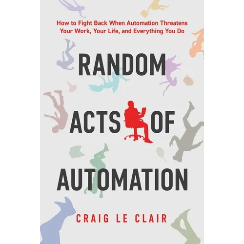 Random Acts of Automation: How to Fight Back When Automation Threatens Your Work, Your Life, and Everything You Do - Paperback
