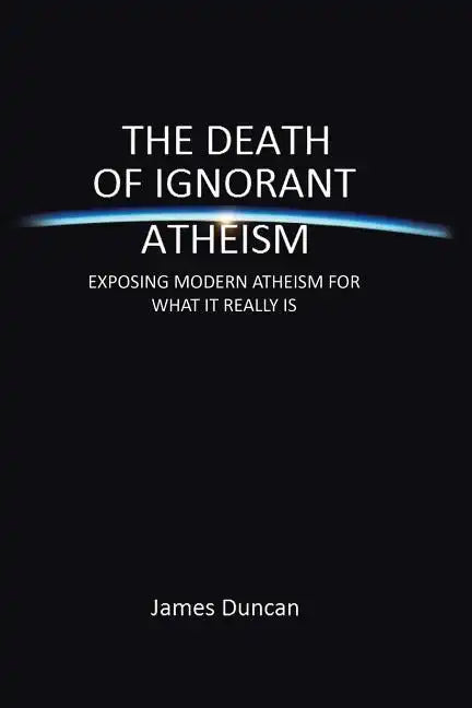 The Death of Ignorant Atheism: Exposing Modern Atheism for What It Really Is - Paperback