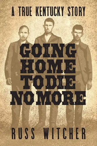 Going Home to Die No More: A True Kentucky Story about a Train Robbery and a Hanging after the Civil War - Paperback