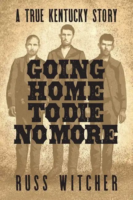 Going Home to Die No More: A True Kentucky Story about a Train Robbery and a Hanging after the Civil War - Paperback