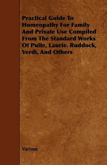 Practical Guide to Homeopathy for Family and Private Use Compiled from the Standard Works of Pulte, Laurie. Ruddock, Verdi, and Others - Paperback