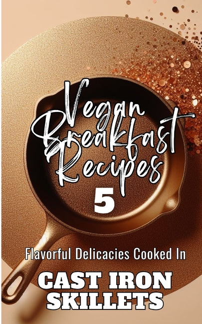 Vegan Breakfast Recipes 5 Flavorful Delicacies Cooked In Cast Iron Skillets: Gold Copper Aesthetic Minimalistic Glitter Cover Art Design - Paperback