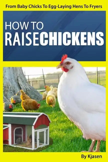 How To Raise Chickens: From Baby Chicks To Egg-Laying Hens To Fryers - Paperback