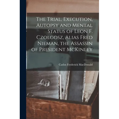 The Trial, Execution, Autopsy and Mental Status of Leon F. Czolgosz, Alias Fred Nieman, the Assassin of President McKinley - Paperback