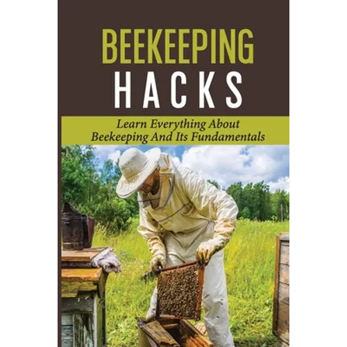 Beekeeping Hacks: Learn Everything About Beekeeping And Its Fundamentals: Ideas For A Beekeeping - Paperback