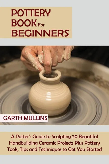 Pottery Book for Beginners: A Potter's Guide to Sculpting 20 Beautiful Handbuilding Ceramic Projects Plus Pottery Tools, Tips and Techniques to Get Yo - Paperback