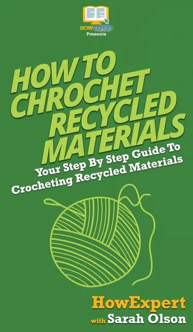 How To Crochet Recycled Materials: Your Step By Step Guide To Crocheting Recycled Materials - Hardcover