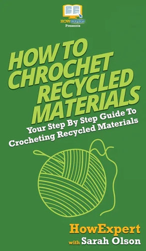 How To Crochet Recycled Materials: Your Step By Step Guide To Crocheting Recycled Materials - Hardcover
