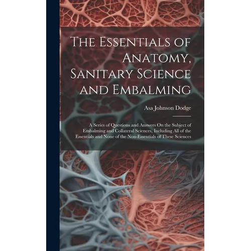 The Essentials of Anatomy, Sanitary Science and Embalming: A Series of Questions and Answers On the Subject of Embalming and Collateral Sciences, Incl - Hardcover