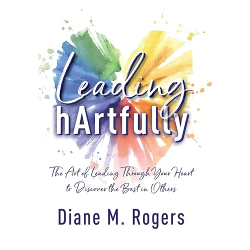 Leading hArtfully: The Art of Leading Through Your Heart to Discover the Best in Others - Hardcover