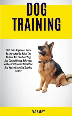 Dog Training: Self Help Beginners Guide To Learn How To Raise The Perfect And Obedient Dog And Control Puppy Behaviour And Learn Val - Paperback