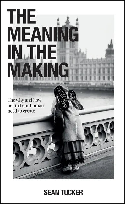The Meaning in the Making: The Why and How Behind Our Human Need to Create - Paperback