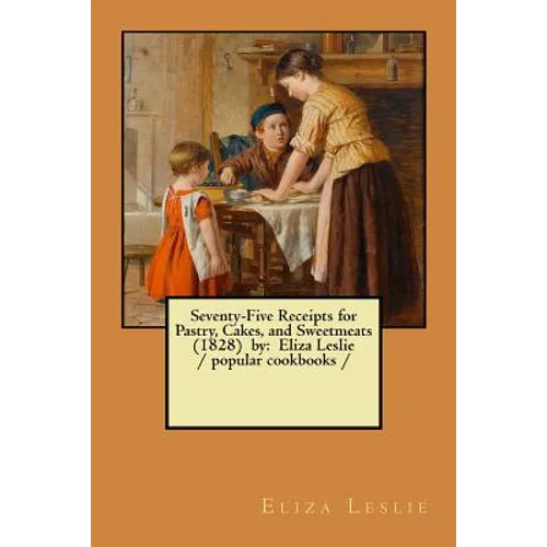Seventy-Five Receipts for Pastry, Cakes, and Sweetmeats (1828) by: Eliza Leslie / popular cookbooks / - Paperback