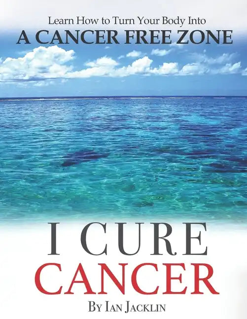 I Cure Cancer: Learn How To Turn Your Body into a Cancer Free Zone - Paperback