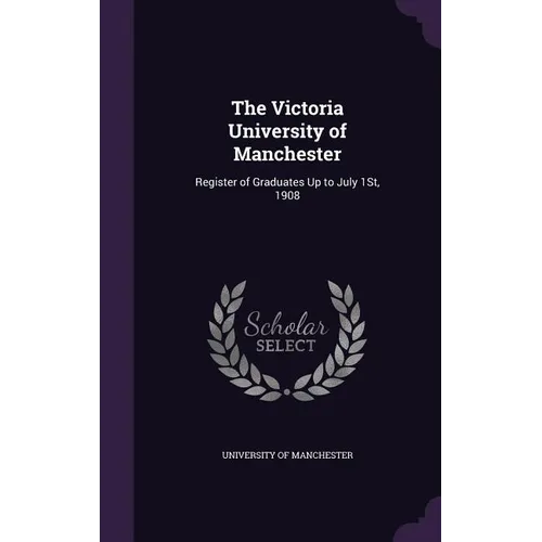 The Victoria University of Manchester: Register of Graduates Up to July 1St, 1908 - Hardcover