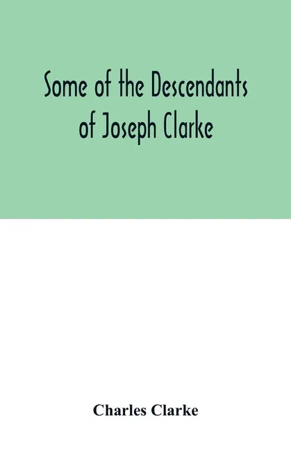 Some of the Descendants of Joseph Clarke, who was born in Suffolk, England, about A.D. 1600 - Paperback