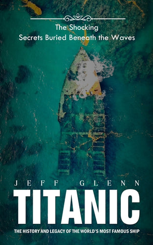 Titanic: The Shocking Secrets Buried Beneath the Waves (The History and Legacy of the World's Most Famous Ship) - Paperback