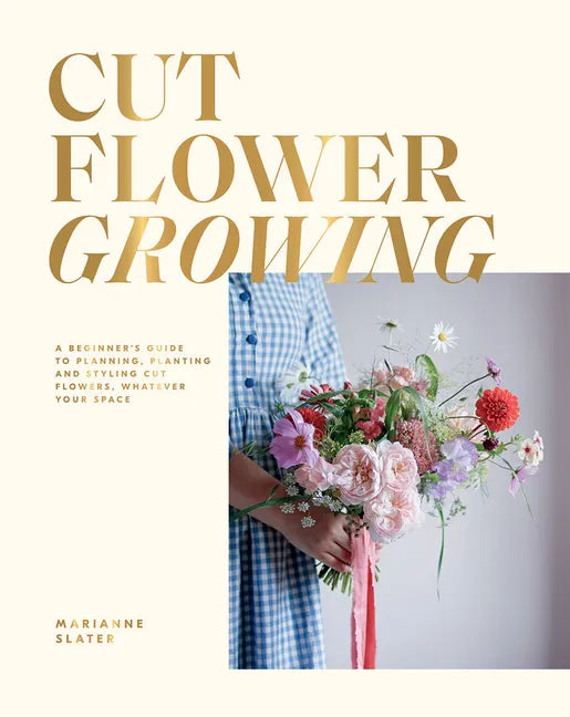 Cut Flower Growing: A Beginner's Guide to Planning, Planting and Styling Cut Flowers, No Matter Your Space - Hardcover