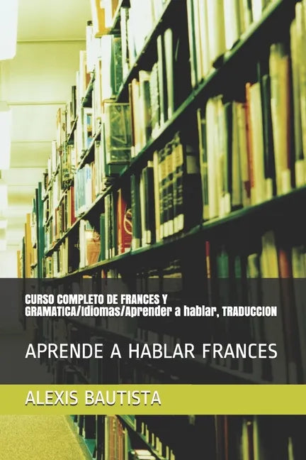 CURSO COMPLETO DE FRANCES Y GRAMATICA/Idiomas/Aprender a hablar, TRADUCCION: Aprende a Hablar Frances - Paperback