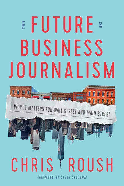 The Future of Business Journalism: Why It Matters for Wall Street and Main Street - Hardcover