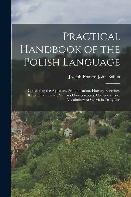 Practical Handbook of the Polish Language: Containing the Alphabet, Pronunciation, Fluency Exercises, Rules of Grammar, Various Conversations, Compreh - Paperback