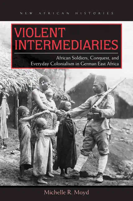 Violent Intermediaries: African Soldiers, Conquest, and Everyday Colonialism in German East Africa - Paperback