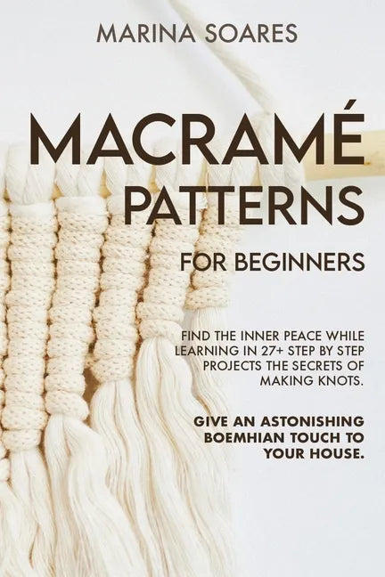 Macrame' Patterns for Beginners: Find the inner peace while learning in 27+ step by step projects the secrets of making knots. Give an astonishing boe - Paperback