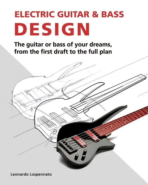 Electric Guitar and Bass Design: The guitar or bass of your dreams, from the first draft to the complete plan - Paperback