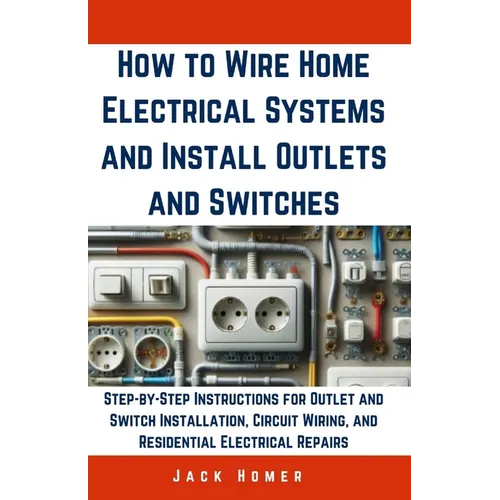 How to Wire Home Electrical Systems and Install Outlets and Switches: Step-by-Step Instructions for Outlet and Switch Installation, Circuit Wiring, an - Paperback