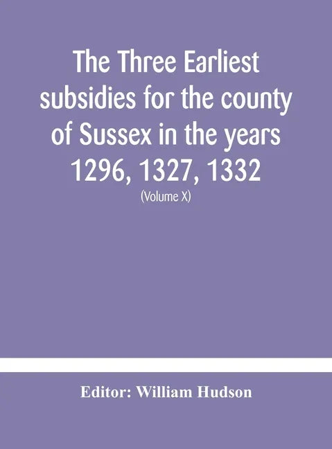 The three earliest subsidies for the county of Sussex in the years 1296, 1327, 1332. With some remarks on the origin of local administration in the co - Hardcover