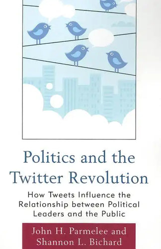 Politics and the Twitter Revolution: How Tweets Influence the Relationship between Political Leaders and the Public - Paperback